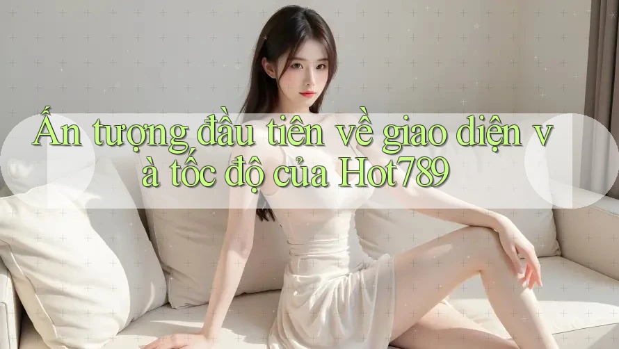 Ấn tượng đầu tiên về giao diện và tốc độ của Hot789