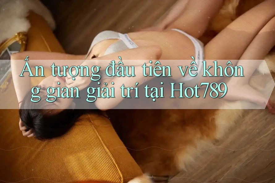 Ấn tượng đầu tiên về không gian giải trí tại Hot789