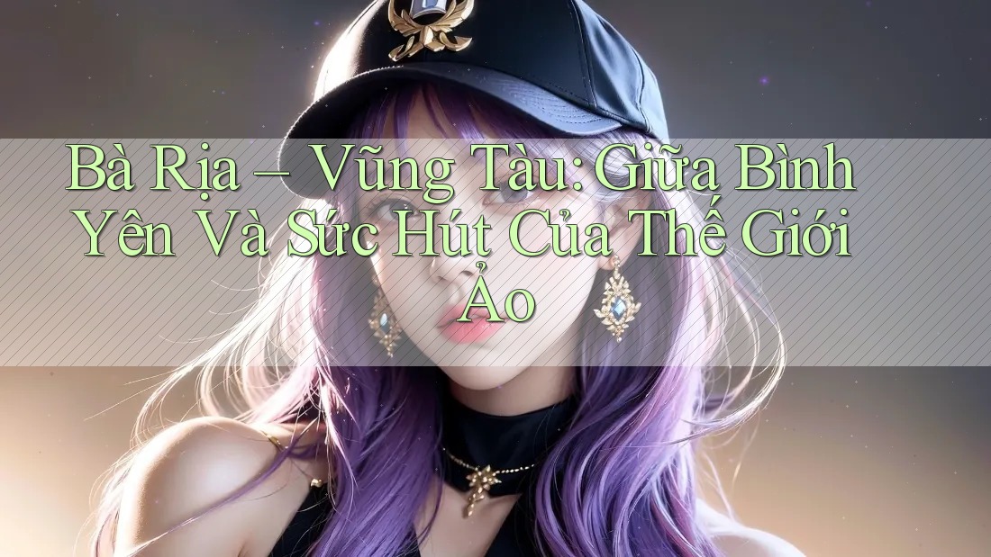 Bà Rịa – Vũng Tàu: Giữa Bình Yên Và Sức Hút Của Thế Giới Ảo