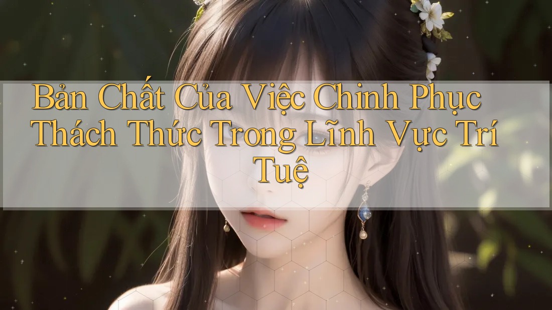 Bản Chất Của Việc Chinh Phục Thách Thức Trong Lĩnh Vực Trí Tuệ
