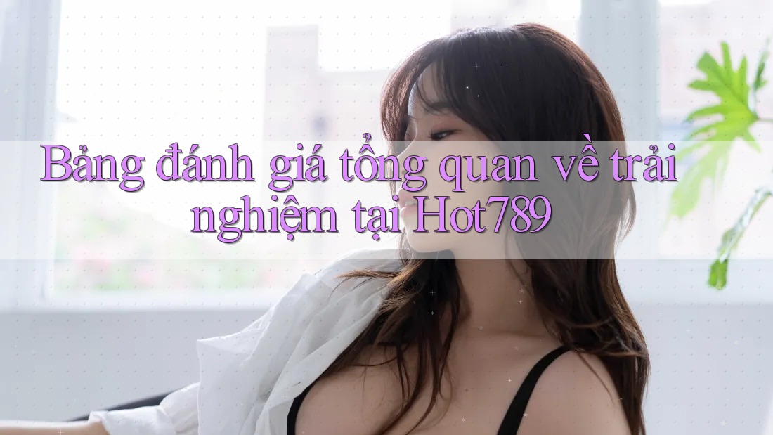Bảng đánh giá tổng quan về trải nghiệm tại Hot789