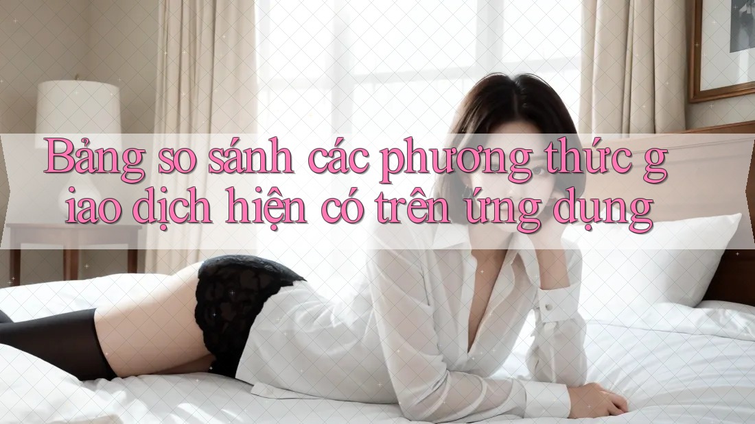 Bảng so sánh các phương thức giao dịch hiện có trên ứng dụng