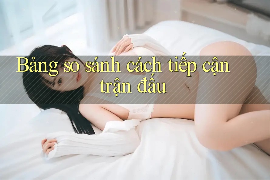 Bảng so sánh cách tiếp cận trận đấu
