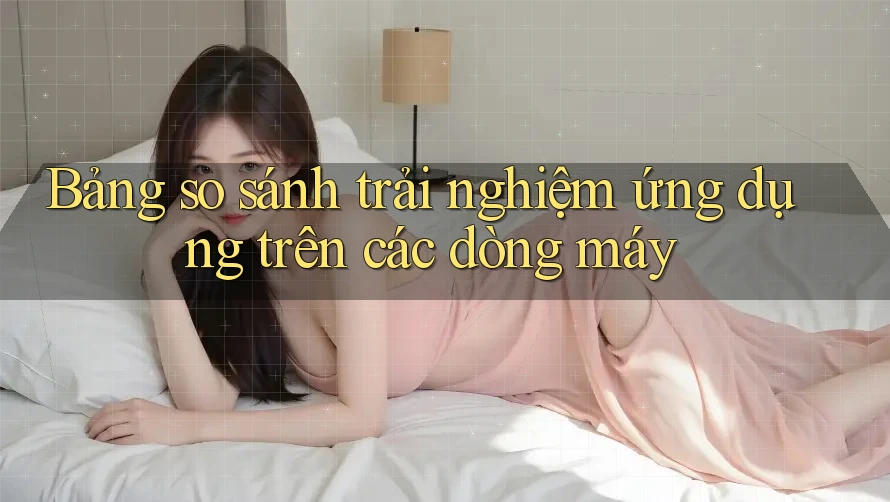 Bảng so sánh trải nghiệm ứng dụng trên các dòng máy