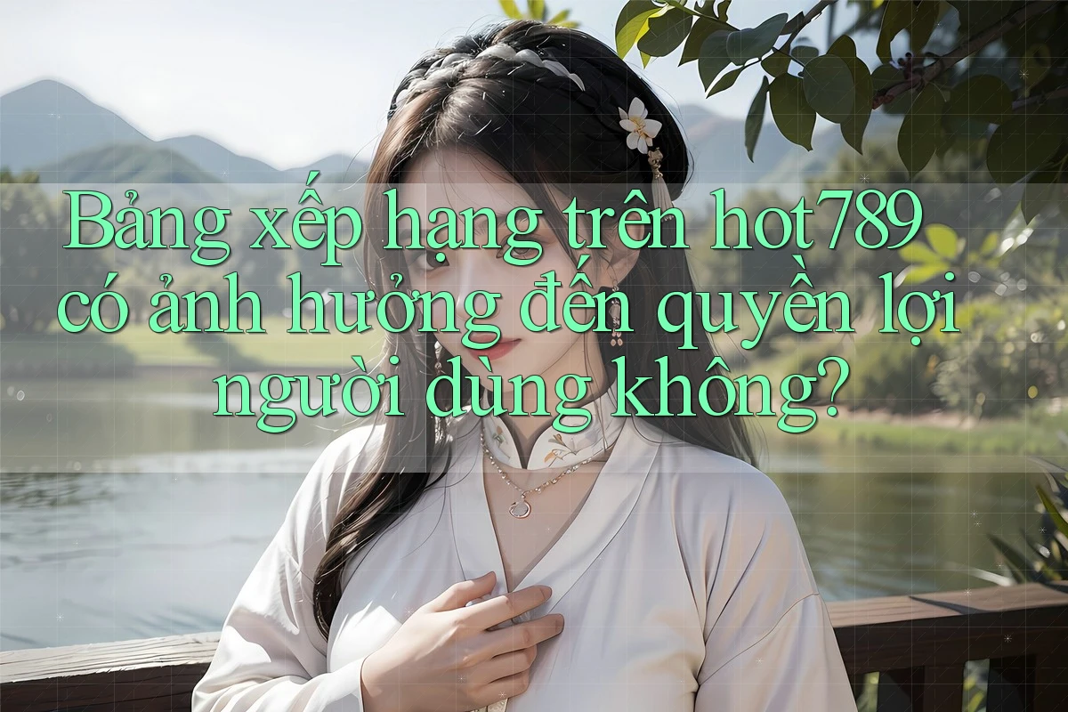 Bảng xếp hạng trên hot789 có ảnh hưởng đến quyền lợi người dùng không?