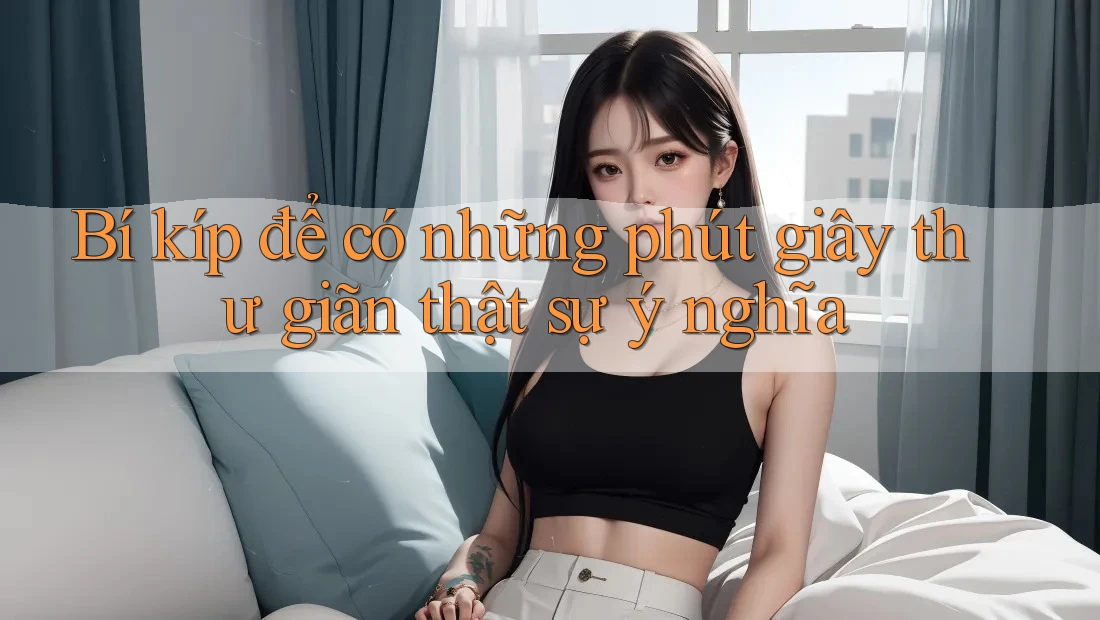 Bí kíp để có những phút giây thư giãn thật sự ý nghĩa