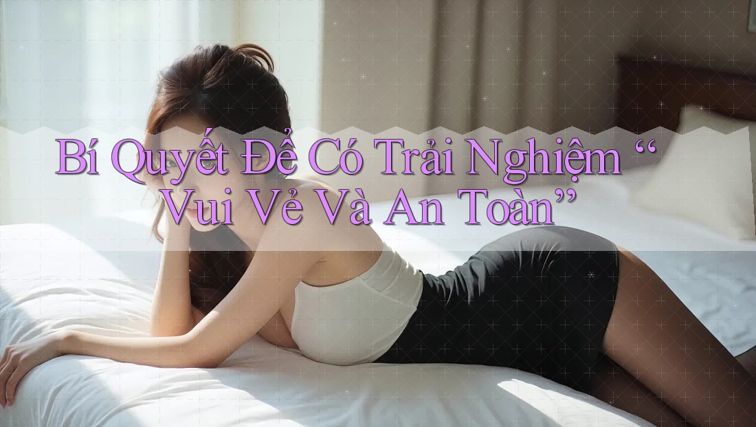 Bí Quyết Để Có Trải Nghiệm “Vui Vẻ Và An Toàn”