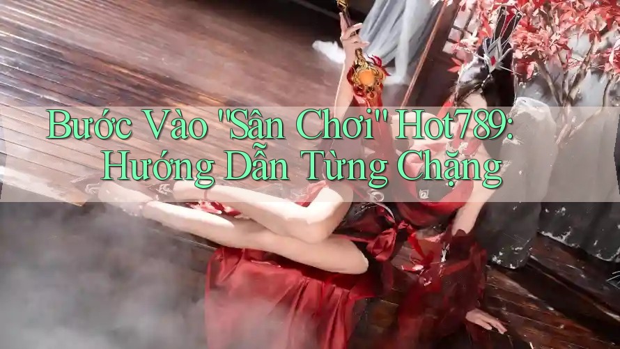 Bước Vào “Sân Chơi” Hot789: Hướng Dẫn Từng Chặng