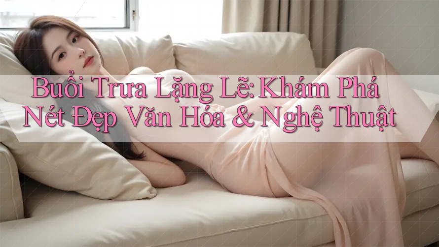 Buổi Trưa Lặng Lẽ: Khám Phá Nét Đẹp Văn Hóa & Nghệ Thuật