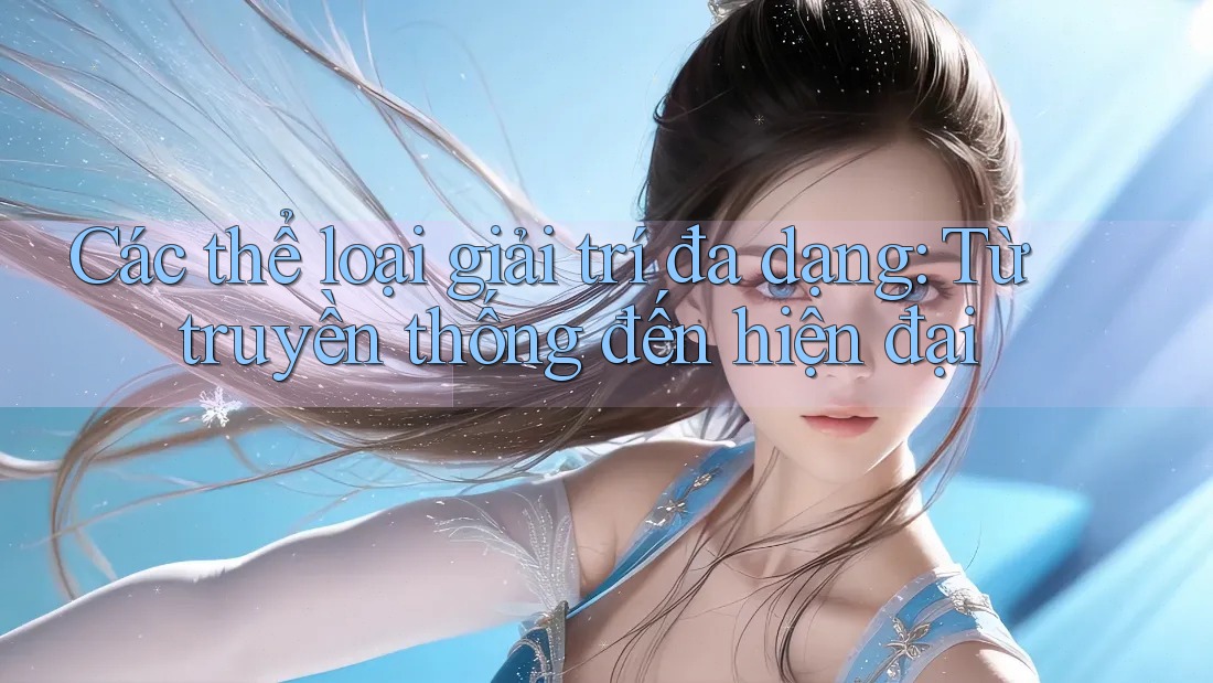 Các thể loại giải trí đa dạng: Từ truyền thống đến hiện đại