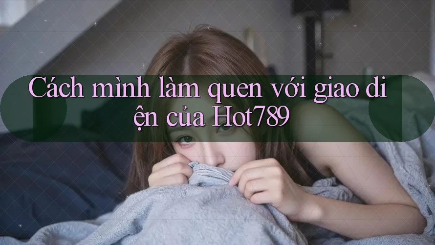 Cách mình làm quen với giao diện của Hot789