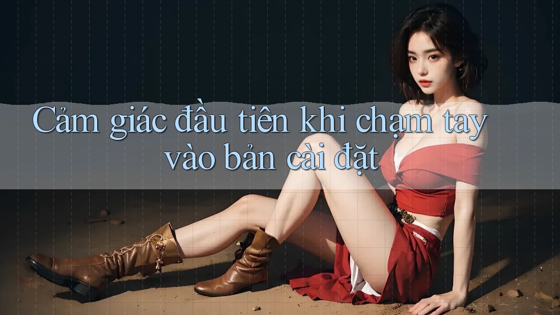 Cảm giác đầu tiên khi chạm tay vào bản cài đặt
