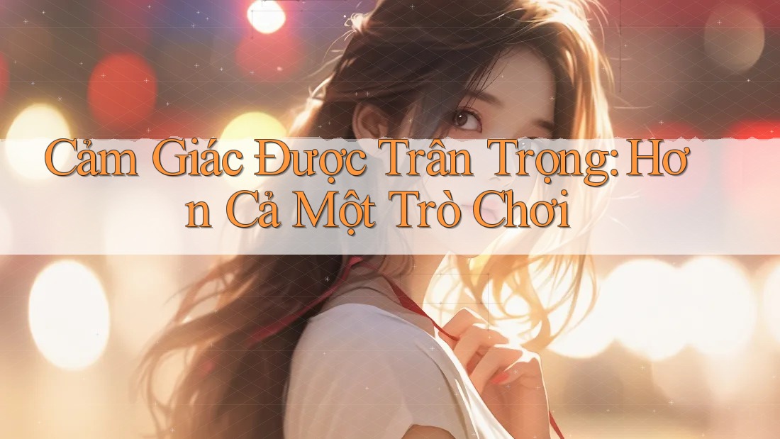 Cảm Giác Được Trân Trọng: Hơn Cả Một Trò Chơi
