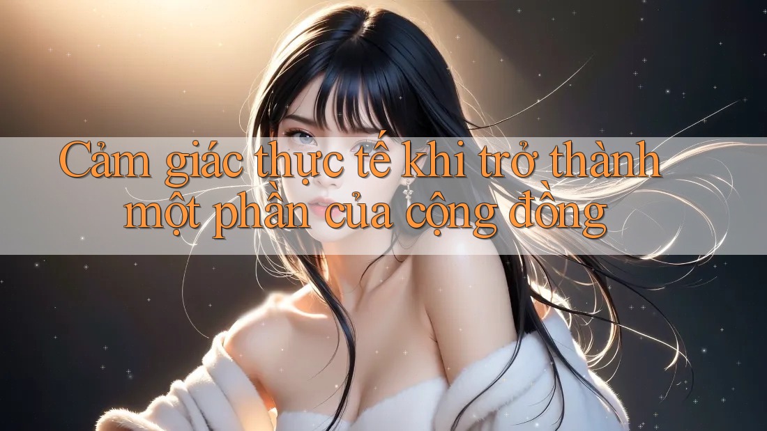 Cảm giác thực tế khi trở thành một phần của cộng đồng