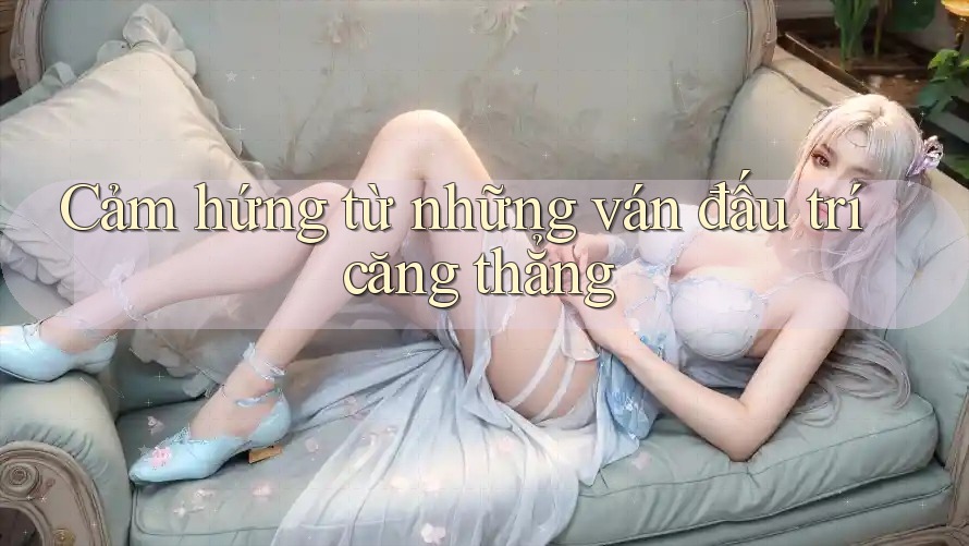 Cảm hứng từ những ván đấu trí căng thẳng