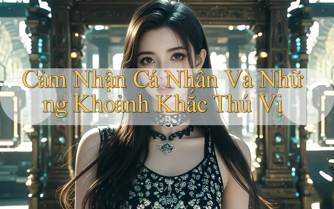 Cảm Nhận Cá Nhân Và Những Khoảnh Khắc Thú Vị