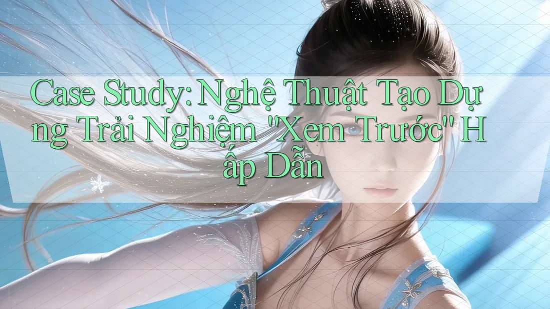 Case Study: Nghệ Thuật Tạo Dựng Trải Nghiệm “Xem Trước” Hấp Dẫn