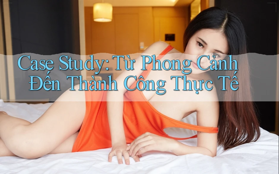 Case Study: Từ Phong Cảnh Đến Thành Công Thực Tế