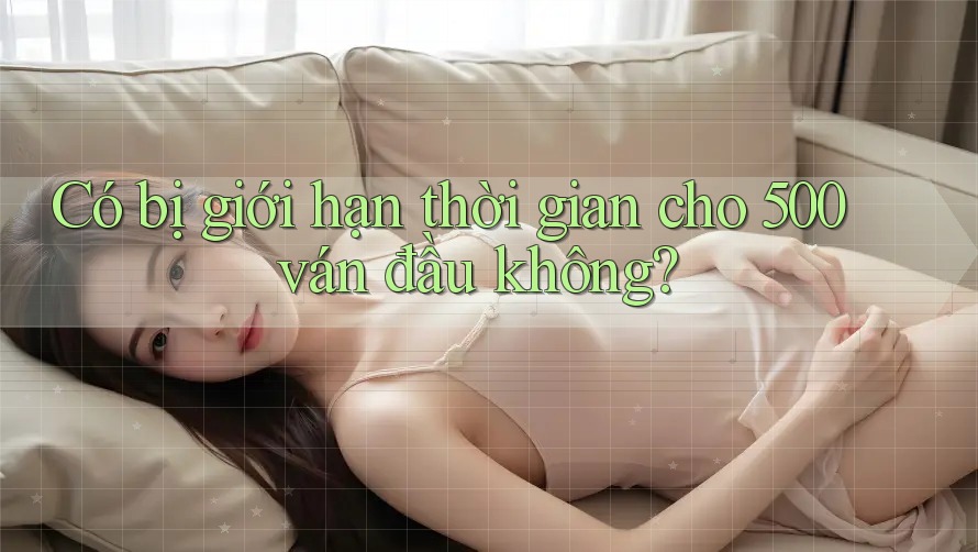 Có bị giới hạn thời gian cho 500 ván đầu không?