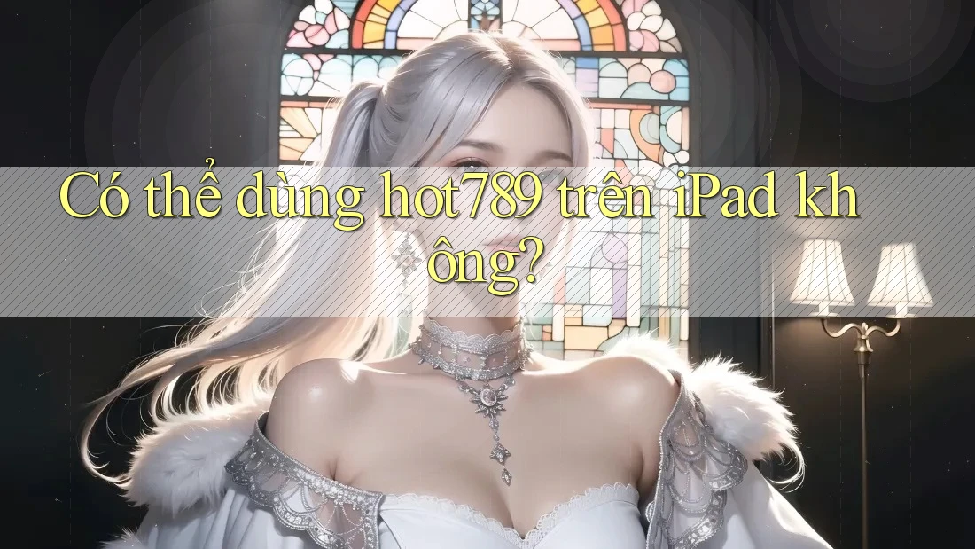 Có thể dùng hot789 trên iPad không?