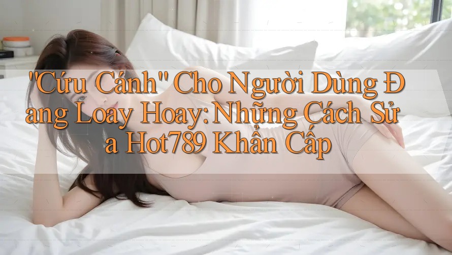 “Cứu Cánh” Cho Người Dùng Đang Loay Hoay: Những Cách Sửa Hot789 Khẩn Cấp