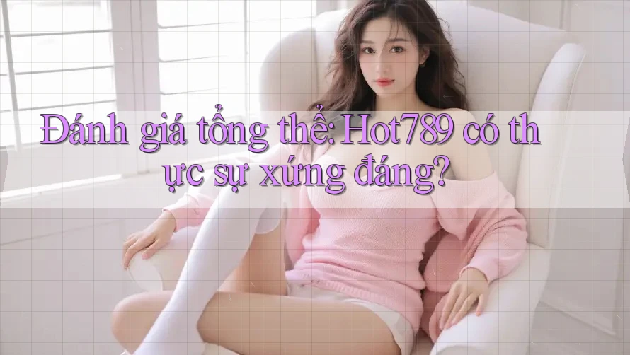 Đánh giá tổng thể: Hot789 có thực sự xứng đáng?