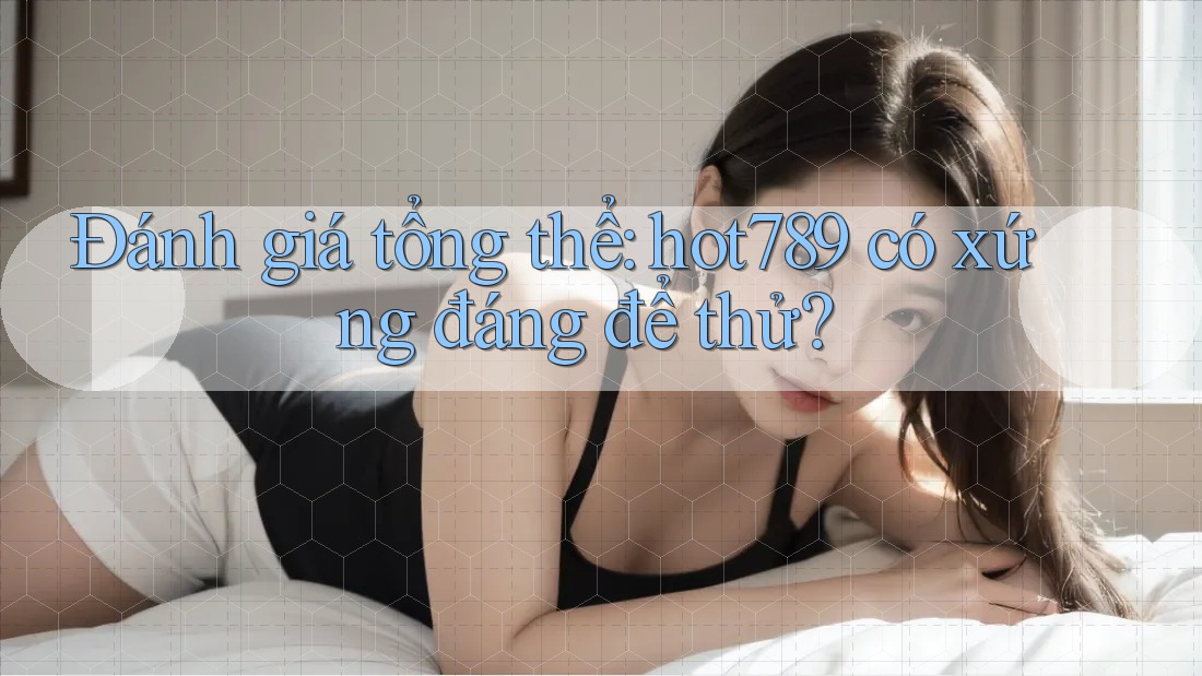 Đánh giá tổng thể: hot789 có xứng đáng để thử?