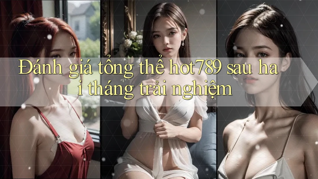 Đánh giá tổng thể hot789 sau hai tháng trải nghiệm