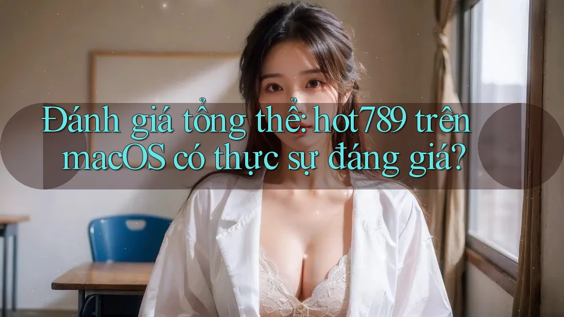 Đánh giá tổng thể: hot789 trên macOS có thực sự đáng giá?