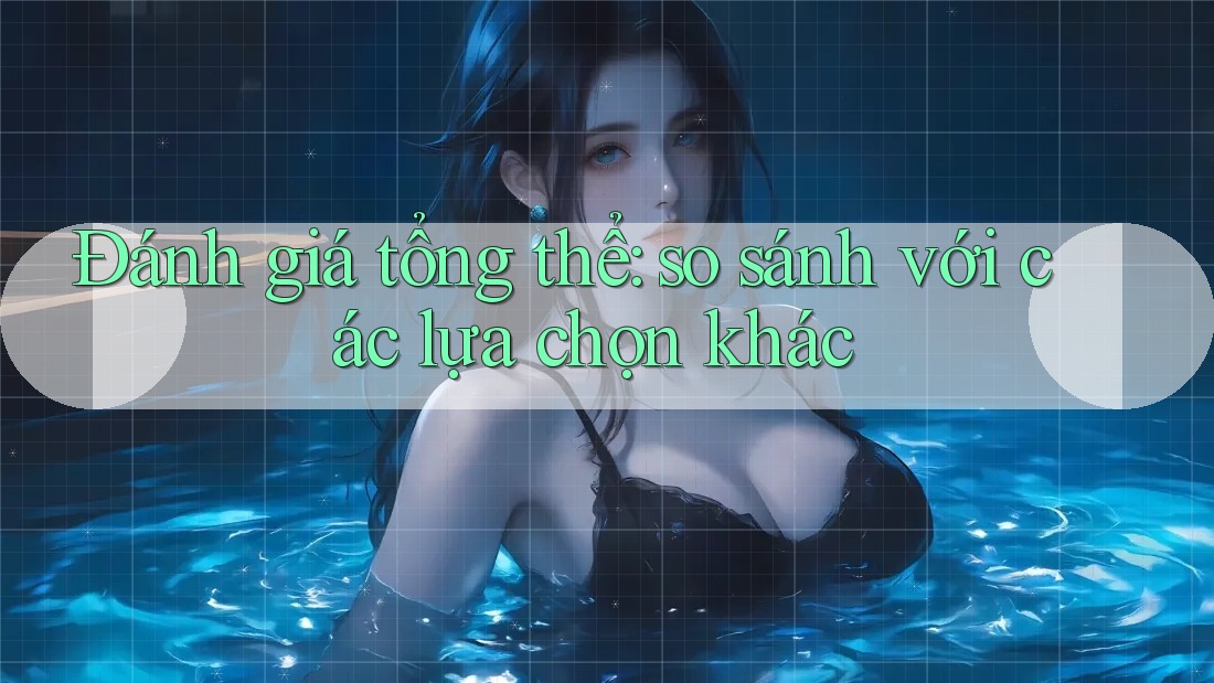 Đánh giá tổng thể – So sánh với các lựa chọn khác
