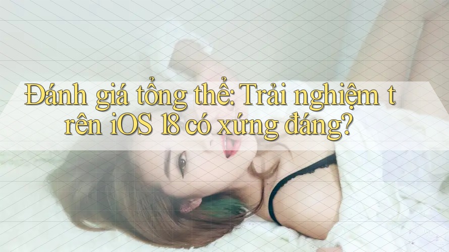 Đánh giá tổng thể: Trải nghiệm trên iOS 18 có xứng đáng?