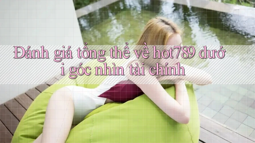 Đánh giá tổng thể về hot789 dưới góc nhìn tài chính