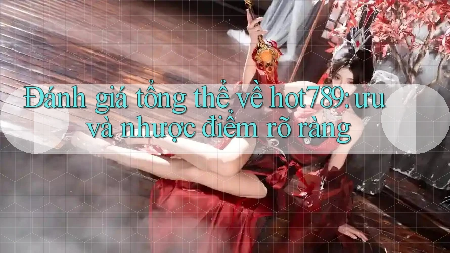 Đánh giá tổng thể về hot789: ưu và nhược điểm rõ ràng
