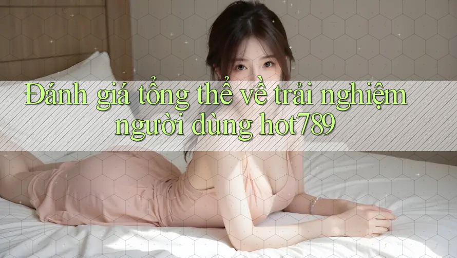 Đánh giá tổng thể về trải nghiệm người dùng hot789