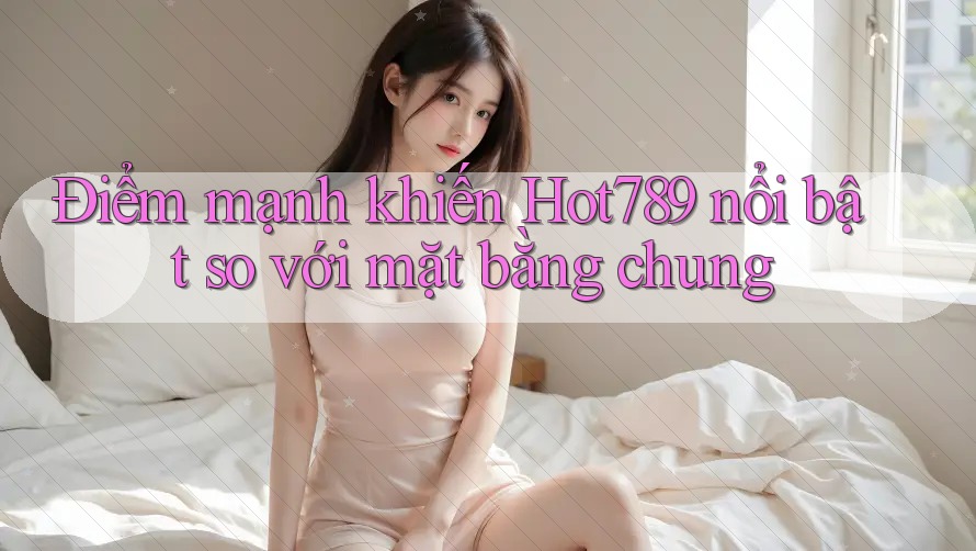 Điểm mạnh khiến Hot789 nổi bật so với mặt bằng chung