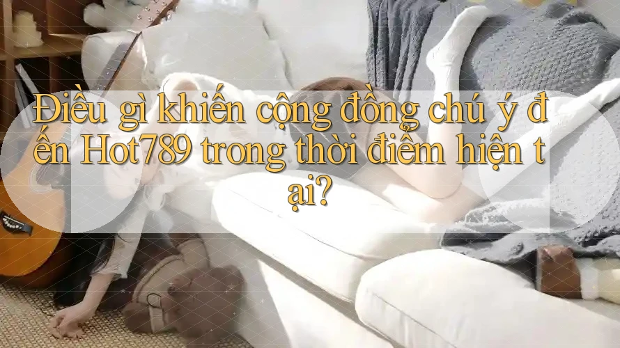 Điều gì khiến cộng đồng chú ý đến Hot789 trong thời điểm hiện tại?