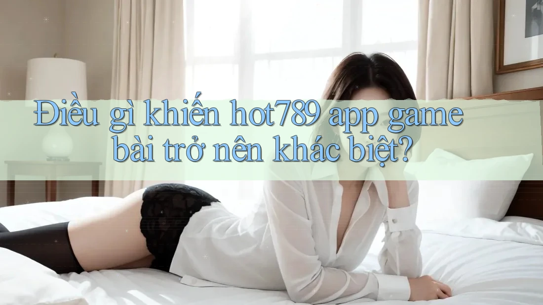Điều gì khiến hot789 app game bài trở nên khác biệt?