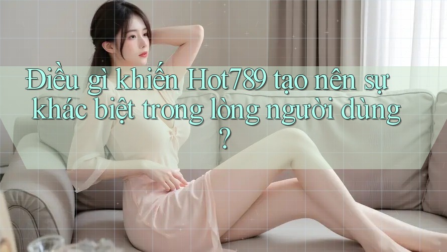 Điều gì khiến Hot789 tạo nên sự khác biệt trong lòng người dùng?
