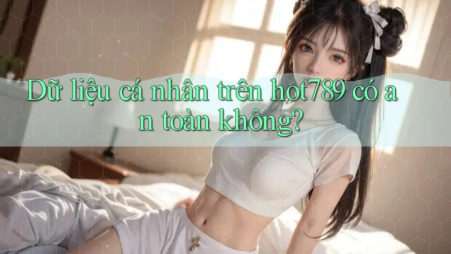 Dữ liệu cá nhân trên hot789 có an toàn không?