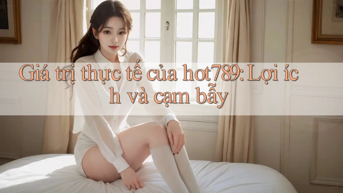 Giá trị thực tế của hot789: Lợi ích và cạm bẫy