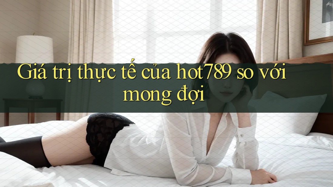 Giá trị thực tế của hot789 so với mong đợi