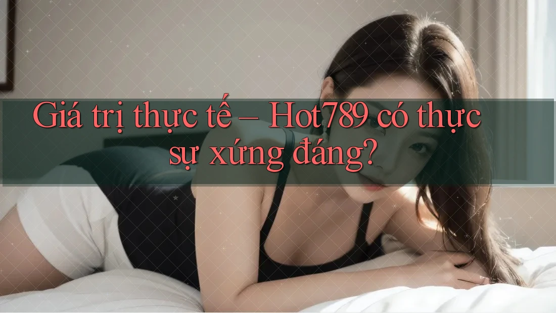 Giá trị thực tế – Hot789 có thực sự xứng đáng? Giá trị thực tế – Hot789 có thực sự xứng đáng?