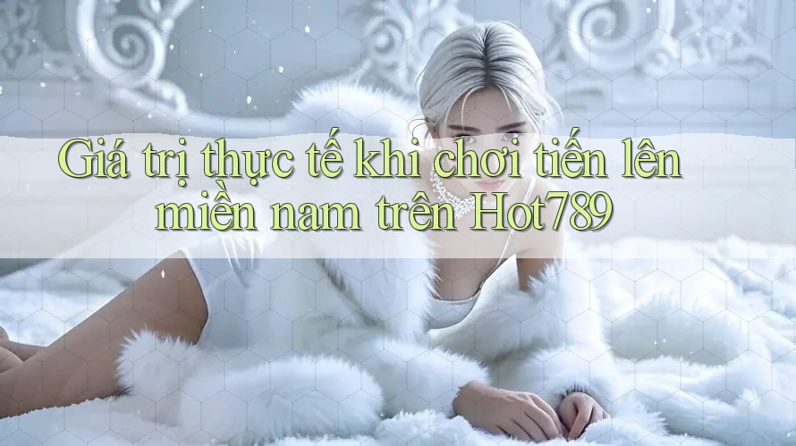 Giá trị thực tế khi chơi tiến lên miền nam trên Hot789