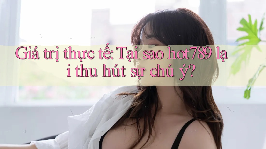 Giá trị thực tế: Tại sao hot789 lại thu hút sự chú ý?