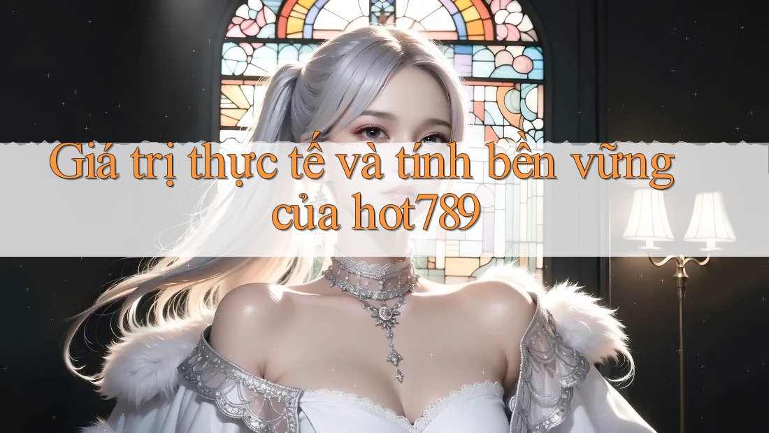 Giá trị thực tế và tính bền vững của hot789