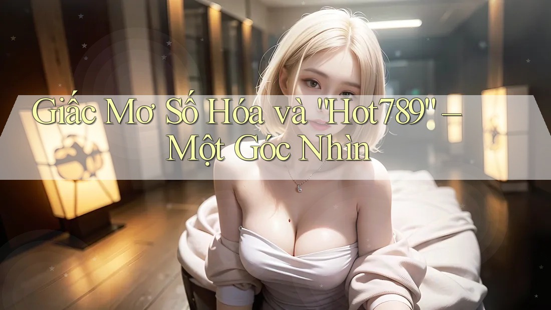 Giấc Mơ Số Hóa và “Hot789” – Một Góc Nhìn