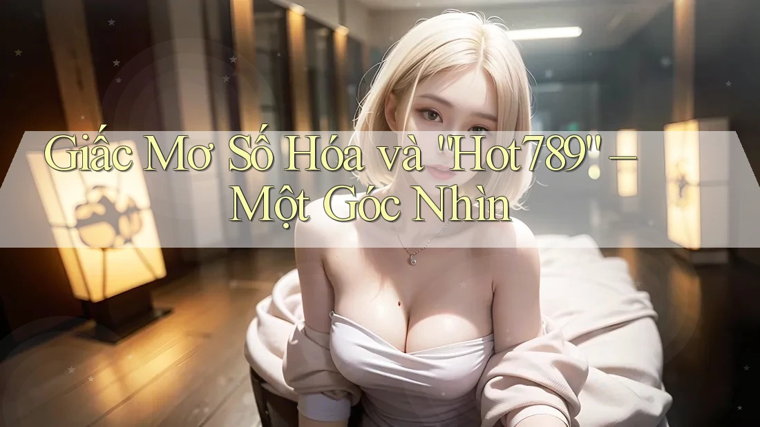 Giấc Mơ Số Hóa và “Hot789” – Một Góc Nhìn