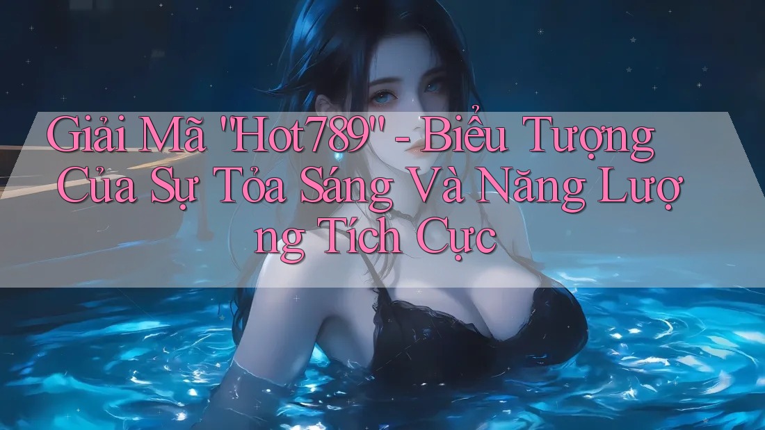 Giải Mã “Hot789” - Biểu Tượng Của Sự Tỏa Sáng Và Năng Lượng Tích Cực