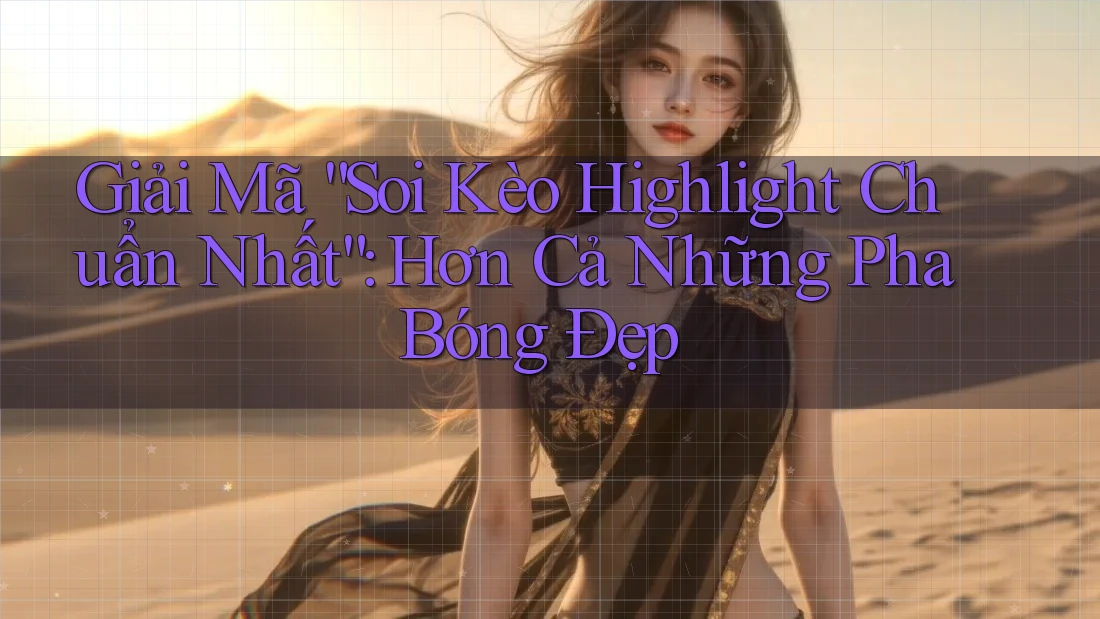 Giải Mã “Soi Kèo Highlight Chuẩn Nhất”: Hơn Cả Những Pha Bóng Đẹp