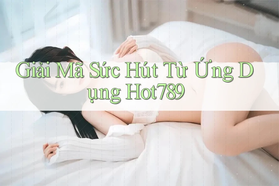 Giải Mã Sức Hút Từ Ứng Dụng Hot789